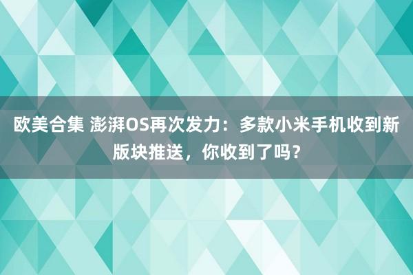 欧美合集 澎湃OS再次发力：多款小米手机收到新版块推送，你收到了吗？