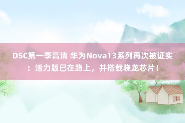 DSC第一季高清 华为Nova13系列再次被证实：活力版已在路上，并搭载骁龙芯片！