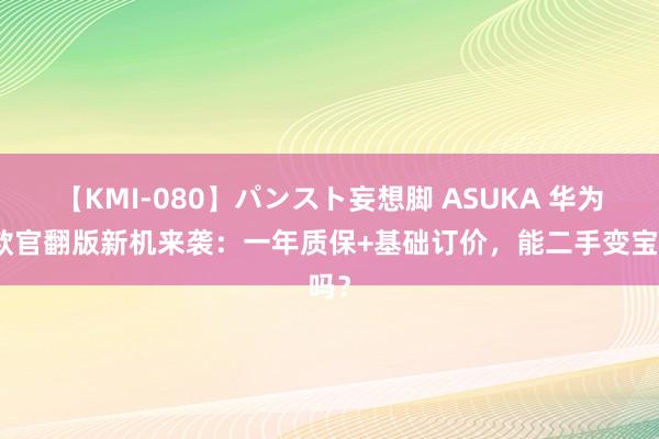 【KMI-080】パンスト妄想脚 ASUKA 华为多款官翻版新机来袭：一年质保+基础订价，能二手变宝吗？