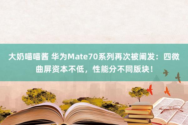 大奶喵喵酱 华为Mate70系列再次被阐发：四微曲屏资本不低，性能分不同版块！