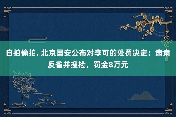 自拍偷拍. 北京国安公布对李可的处罚决定：肃肃反省并搜检，罚金8万元