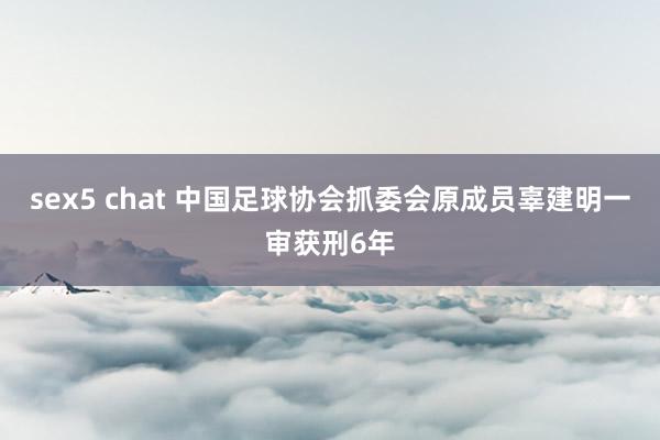 sex5 chat 中国足球协会抓委会原成员辜建明一审获刑6年