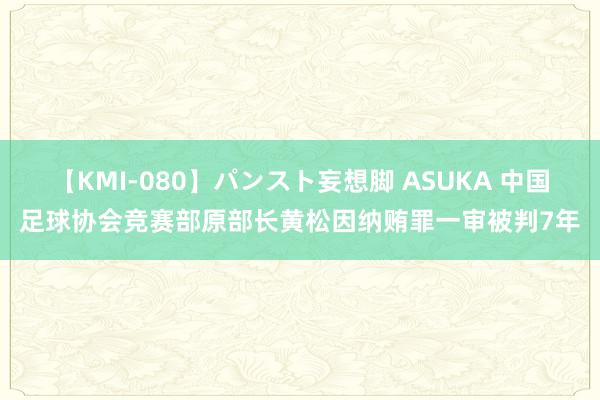 【KMI-080】パンスト妄想脚 ASUKA 中国足球协会竞赛部原部长黄松因纳贿罪一审被判7年