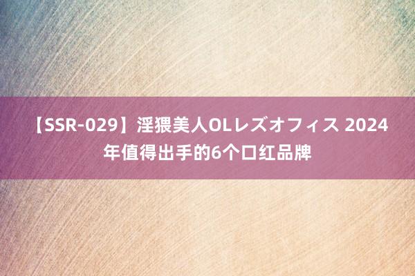 【SSR-029】淫猥美人OLレズオフィス 2024年值得出手的6个口红品牌