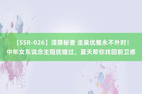 【SSR-026】淫猥秘書 圭臬优雅永不外时！中年女东说念主阻扰错过，夏天帮你找回前卫感