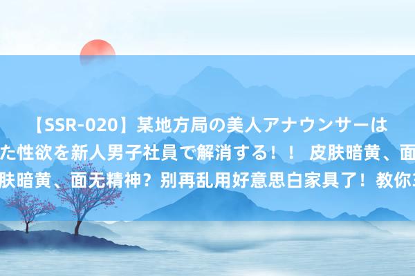 【SSR-020】某地方局の美人アナウンサーは忙し過ぎて溜まりまくった性欲を新人男子社員で解消する！！ 皮肤暗黄、面无精神？别再乱用好意思白家具了！教你3步养出冷白皮