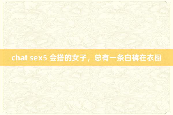 chat sex5 会搭的女子，总有一条白裤在衣橱