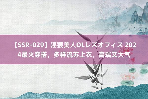 【SSR-029】淫猥美人OLレズオフィス 2024最火穿搭，多样流苏上衣，高端又大气