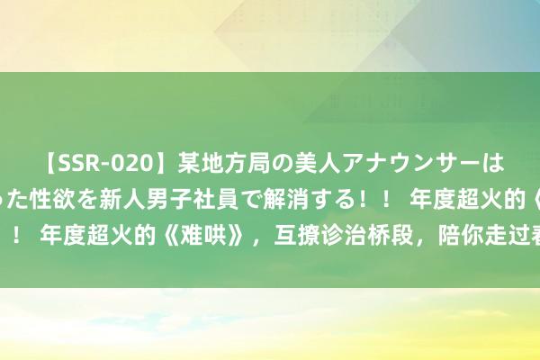 【SSR-020】某地方局の美人アナウンサーは忙し過ぎて溜まりまくった性欲を新人男子社員で解消する！！ 年度超火的《难哄》，互撩诊治桥段，陪你走过春夏秋冬