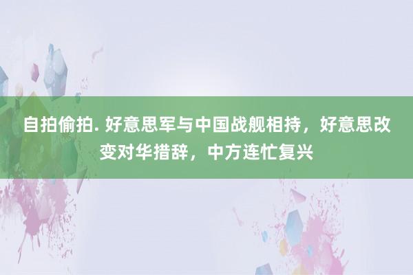 自拍偷拍. 好意思军与中国战舰相持，好意思改变对华措辞，中方连忙复兴