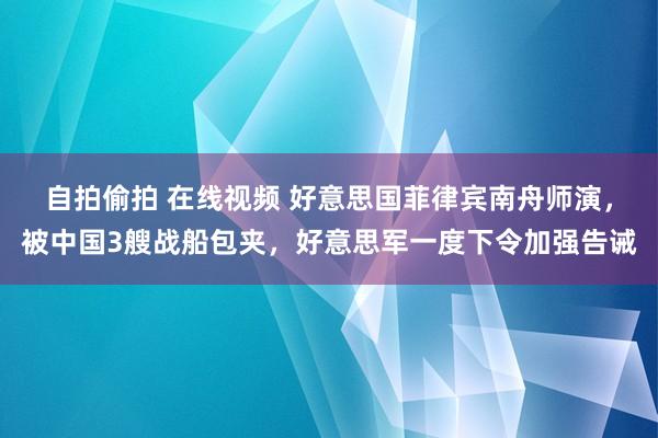 自拍偷拍 在线视频 好意思国菲律宾南舟师演，被中国3艘战船包夹，好意思军一度下令加强告诫