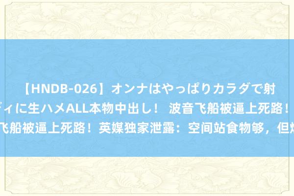 【HNDB-026】オンナはやっぱりカラダで射精する 厳選美巨乳ボディに生ハメALL本物中出し！ 波音飞船被逼上死路！英媒独家泄露：空间站食物够，但燃料不够了