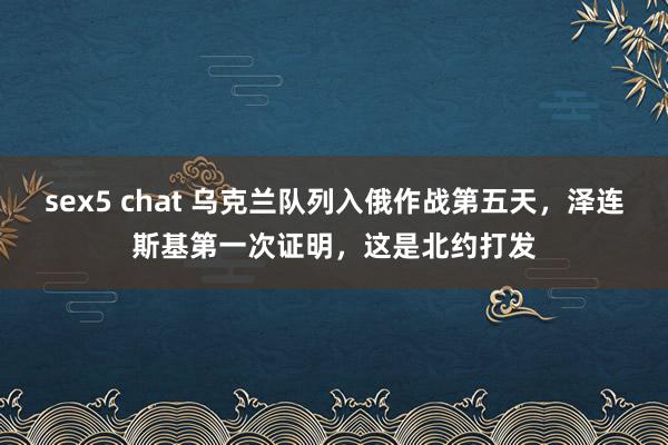 sex5 chat 乌克兰队列入俄作战第五天，泽连斯基第一次证明，这是北约打发