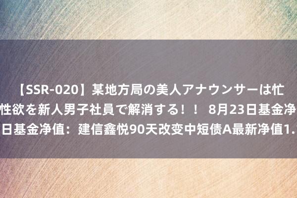 【SSR-020】某地方局の美人アナウンサーは忙し過ぎて溜まりまくった性欲を新人男子社員で解消する！！ 8月23日基金净值：建信鑫悦90天改变中短债A最新净值1.11，跌0.01%