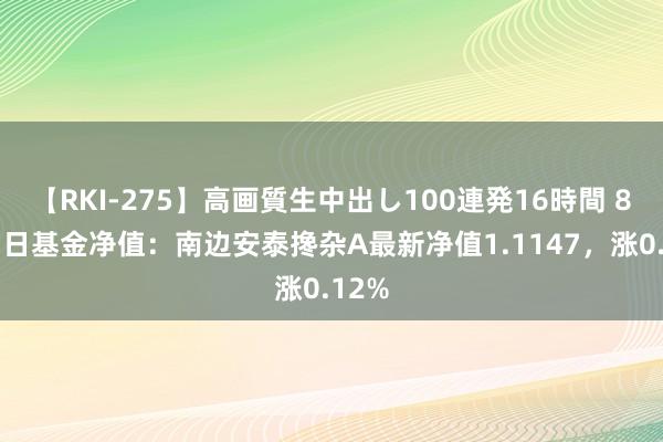 【RKI-275】高画質生中出し100連発16時間 8月23日基金净值：南边安泰搀杂A最新净值1.1147，涨0.12%