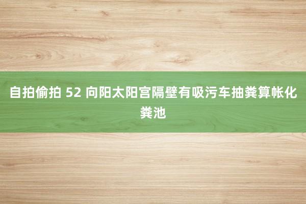 自拍偷拍 52 向阳太阳宫隔壁有吸污车抽粪算帐化粪池