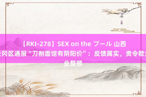 【RKI-278】SEX on the プール 山西大同云冈区通报“刀削面馆有阴阳价”：反馈属实，责令歇业整顿