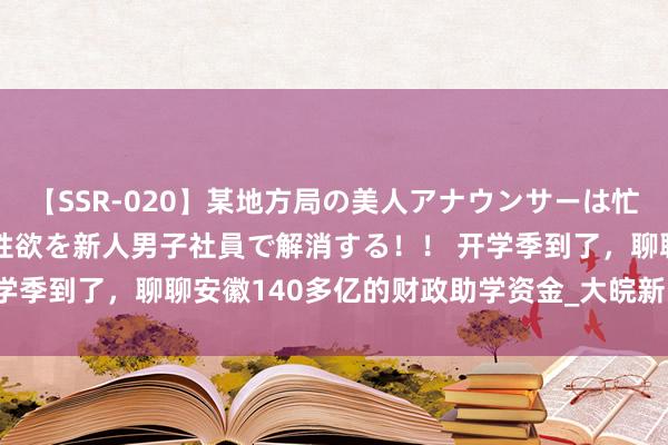 【SSR-020】某地方局の美人アナウンサーは忙し過ぎて溜まりまくった性欲を新人男子社員で解消する！！ 开学季到了，聊聊安徽140多亿的财政助学资金_大皖新闻 | 安徽网