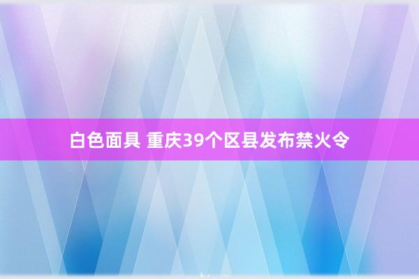 白色面具 重庆39个区县发布禁火令