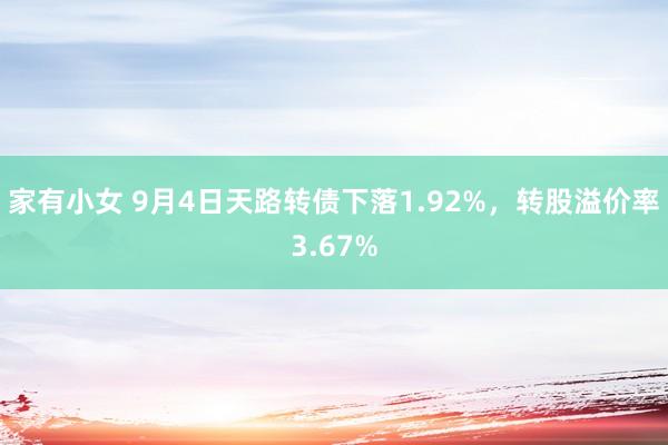 家有小女 9月4日天路转债下落1.92%，转股溢价率3.67%