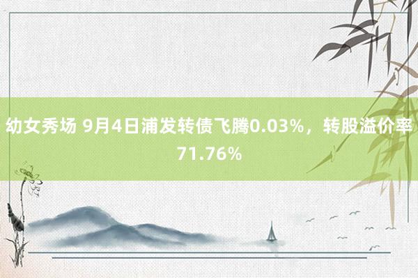 幼女秀场 9月4日浦发转债飞腾0.03%，转股溢价率71.76%