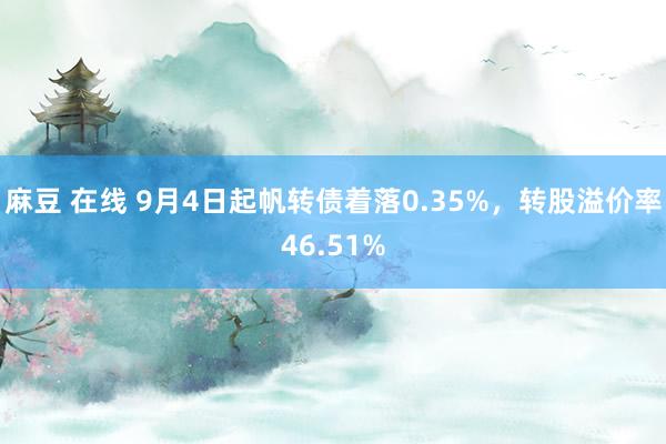 麻豆 在线 9月4日起帆转债着落0.35%，转股溢价率46.51%