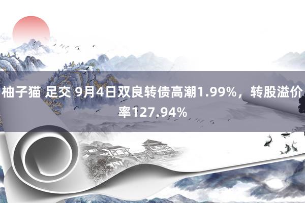 柚子猫 足交 9月4日双良转债高潮1.99%，转股溢价率127.94%