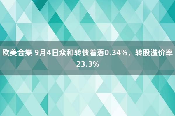 欧美合集 9月4日众和转债着落0.34%，转股溢价率23.3%