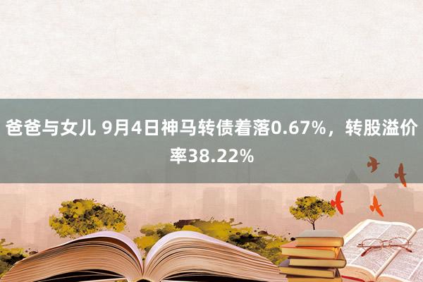 爸爸与女儿 9月4日神马转债着落0.67%，转股溢价率38.22%