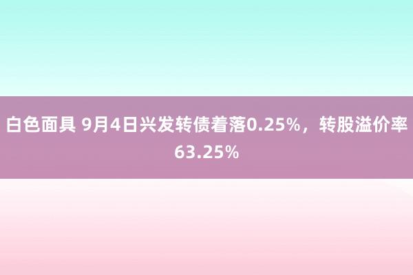 白色面具 9月4日兴发转债着落0.25%，转股溢价率63.25%