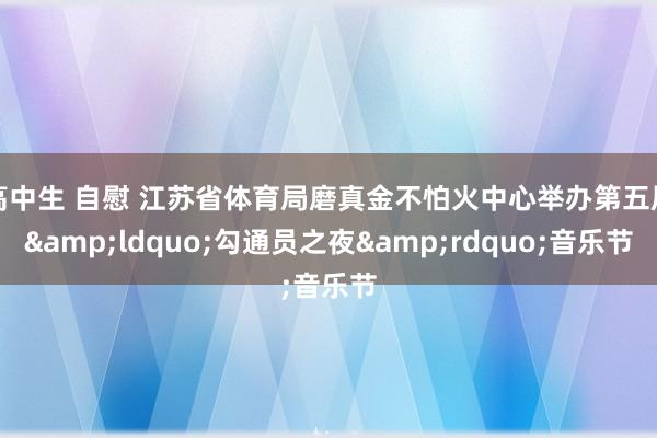 高中生 自慰 江苏省体育局磨真金不怕火中心举办第五届&ldquo;勾通员之夜&rdquo;音乐节