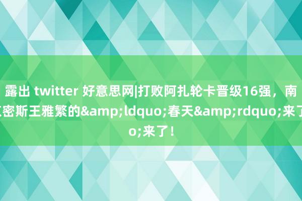 露出 twitter 好意思网|打败阿扎轮卡晋级16强，南京密斯王雅繁的&ldquo;春天&rdquo;来了！