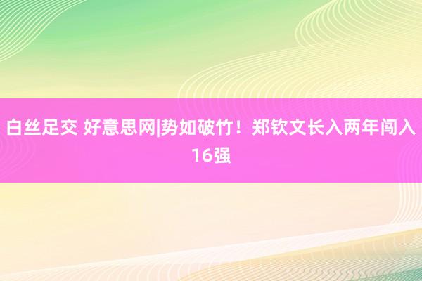 白丝足交 好意思网|势如破竹！郑钦文长入两年闯入16强