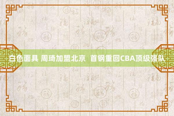 白色面具 周琦加盟北京  首钢重回CBA顶级强队