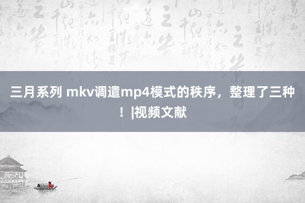 三月系列 mkv调遣mp4模式的秩序，整理了三种！|视频文献