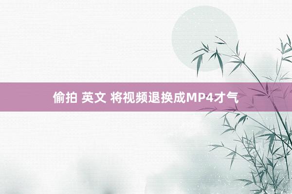 偷拍 英文 将视频退换成MP4才气