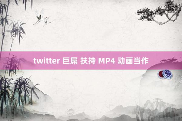 twitter 巨屌 扶持 MP4 动画当作