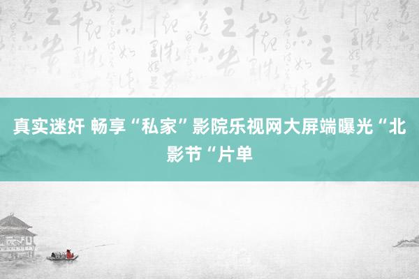 真实迷奸 畅享“私家”影院乐视网大屏端曝光“北影节“片单