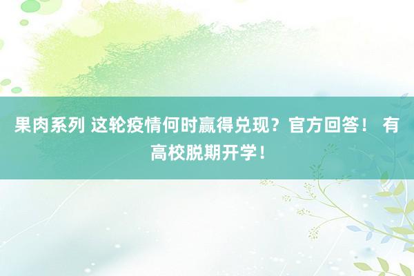 果肉系列 这轮疫情何时赢得兑现？官方回答！ 有高校脱期开学！