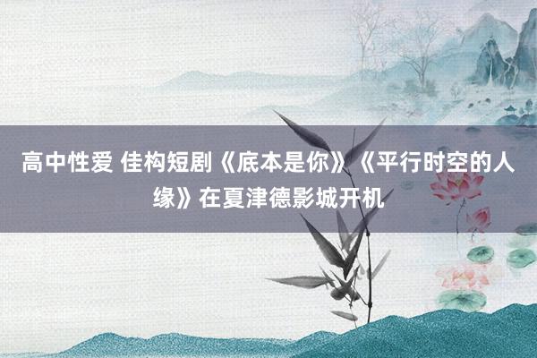 高中性爱 佳构短剧《底本是你》《平行时空的人缘》在夏津德影城开机