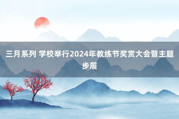 三月系列 学校举行2024年教练节奖赏大会暨主题步履