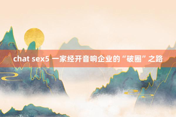 chat sex5 一家经开音响企业的“破圈”之路