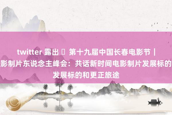 twitter 露出 ​第十九届中国长春电影节｜首届中国电影制片东说念主峰会：共话新时间电影制片发展标的和更正旅途