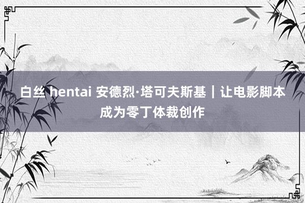 白丝 hentai 安德烈·塔可夫斯基｜让电影脚本成为零丁体裁创作