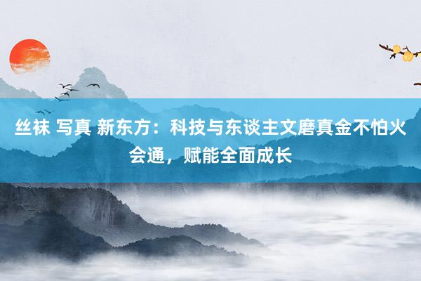 丝袜 写真 新东方：科技与东谈主文磨真金不怕火会通，赋能全面成长