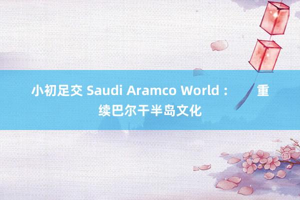 小初足交 Saudi Aramco World :        重续巴尔干半岛文化