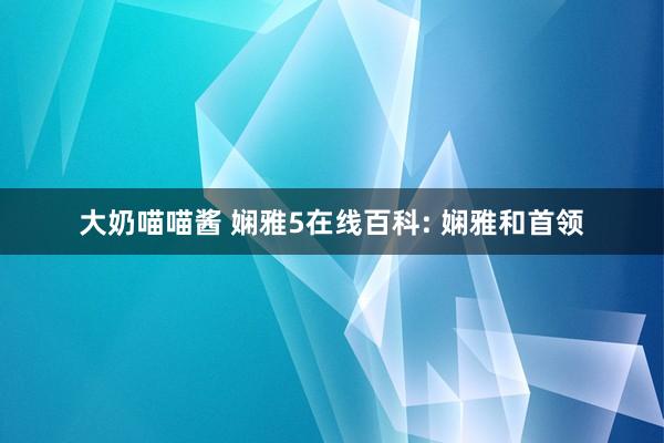 大奶喵喵酱 娴雅5在线百科: 娴雅和首领