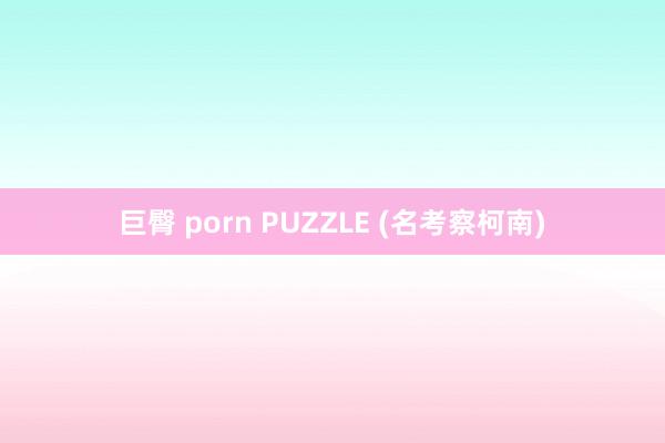 巨臀 porn PUZZLE (名考察柯南)