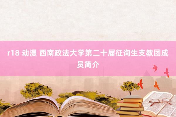 r18 动漫 西南政法大学第二十届征询生支教团成员简介