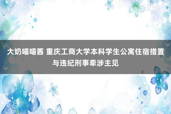 大奶喵喵酱 重庆工商大学本科学生公寓住宿措置与违纪刑事牵涉主见